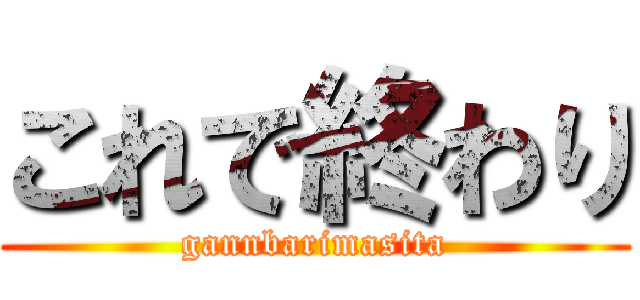 これで終わり (gannbarimasita)
