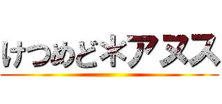 けつめど＊アヌス ()