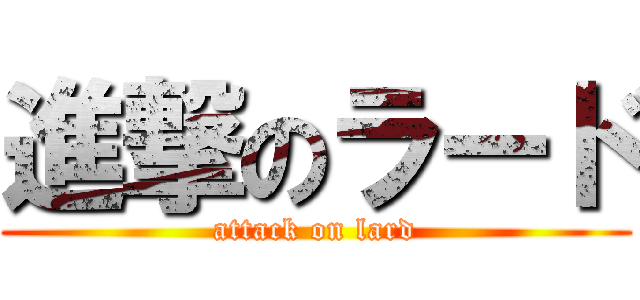 進撃のラード (attack on lard)