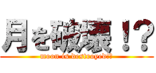 月を破壊！？ (moon is destroyed!?)