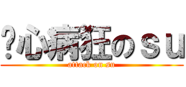丧心病狂のｓｕ (attack on su)