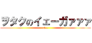 ヲタクのイェーガァァァ (oh…)