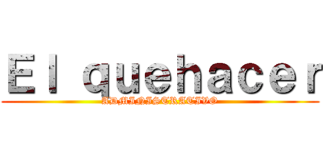 Ｅｌ ｑｕｅｈａｃｅｒ (ADMINISTRATIVO)