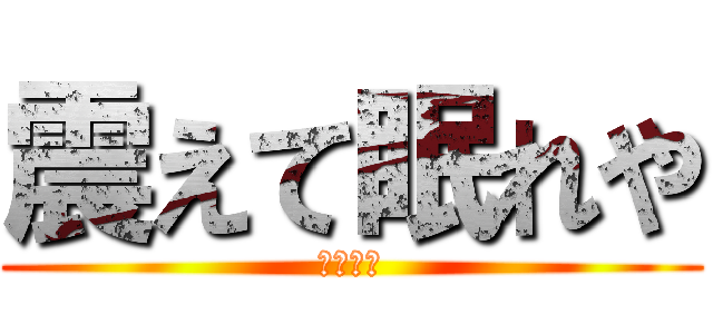 震えて眠れや (開示だな)