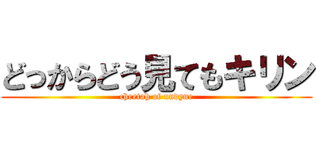 どっからどう見てもキリン (cheetah of undyne)