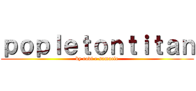 ｐｏｐｌｅｔｏｎｔｉｔａｎ (by rodi e samuele)