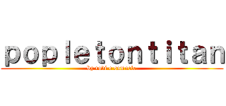 ｐｏｐｌｅｔｏｎｔｉｔａｎ (by rodi e samuele)