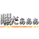 暇だぁぁぁ (wwwwwww)