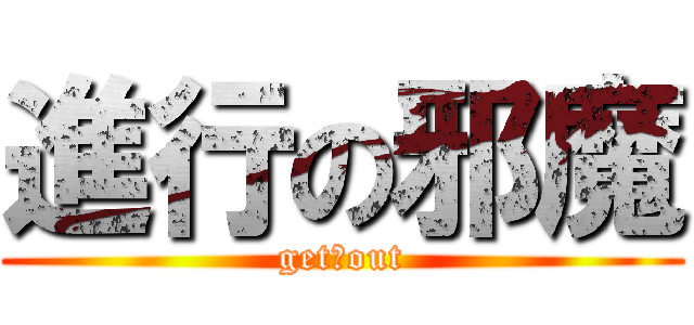 進行の邪魔 (get　out)