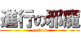 進行の邪魔 (get　out)