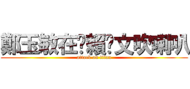 鄭玉敏在幫賴彥文吹喇叭 (attack on titan)