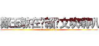 鄭玉敏在幫賴彥文吹喇叭 (attack on titan)