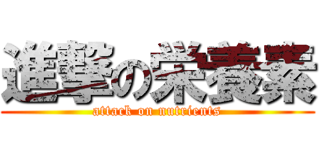 進撃の栄養素 (attack on nutrients)