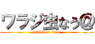 ワラジ虫なう＠ (attack on titan)