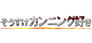 そうすけカンニング好き (Kanninng)