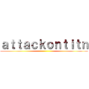 ａｔｔａｃｋｏｎｔｉｔｎ ()