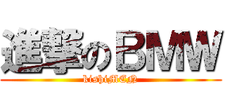 進撃のＢＭＷ (kishiMEN)