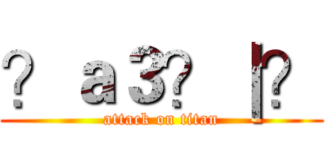 ？ａ３？｜？ (attack on titan)