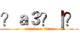 ？ａ３？｜？ (attack on titan)