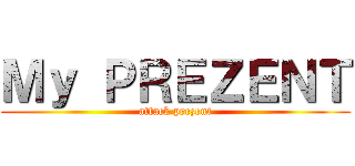 Ｍｙ ＰＲＥＺＥＮＴ (attack prezent)