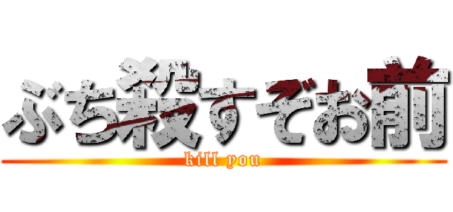 ぶち殺すぞお前 (kill you)