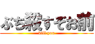 ぶち殺すぞお前 (kill you)