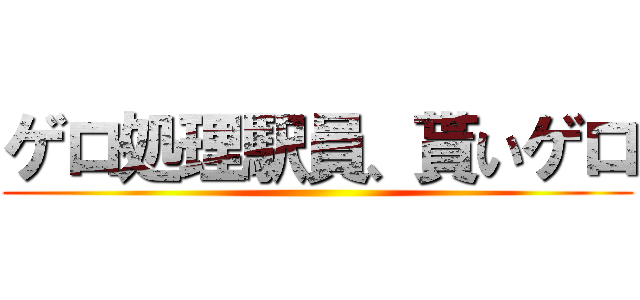 ゲロ処理駅員、貰いゲロ ()