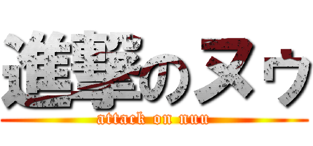 進撃のヌゥ (attack on nuu)