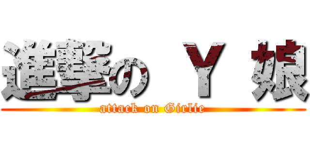 進撃の Ｙ 娘 (attack on Girlie)