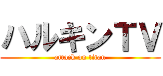 ハルキンＴＶ (attack on titan)