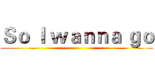 Ｓｏ Ｉ ｗａｎｎａ ｇｏ ()