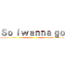 Ｓｏ Ｉ ｗａｎｎａ ｇｏ ()