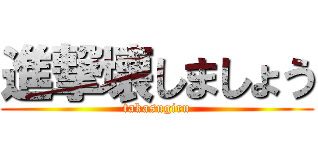 進撃壊しましょう (takasugiru)