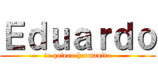 Ｅｄｕａｒｄｏ (te quiero hermanito)