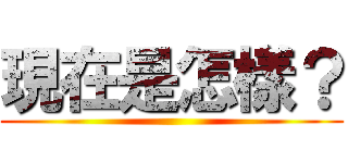 現在是怎樣？ ()