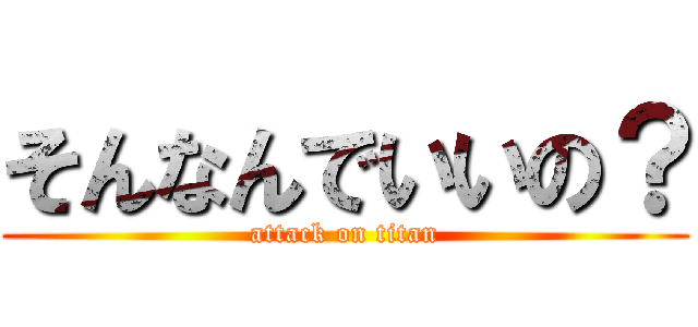 そんなんでいいの？ (attack on titan)