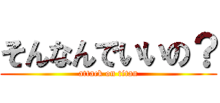 そんなんでいいの？ (attack on titan)
