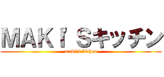 ＭＡＫＩ'Ｓキッチン (maki's kichen)