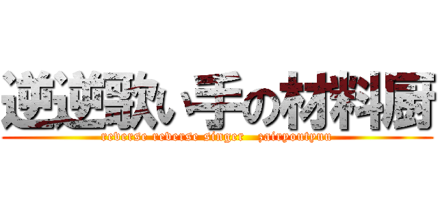 逆逆歌い手の材料厨 (reverse reverse singer   zairyoutyuu)