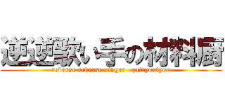 逆逆歌い手の材料厨 (reverse reverse singer   zairyoutyuu)