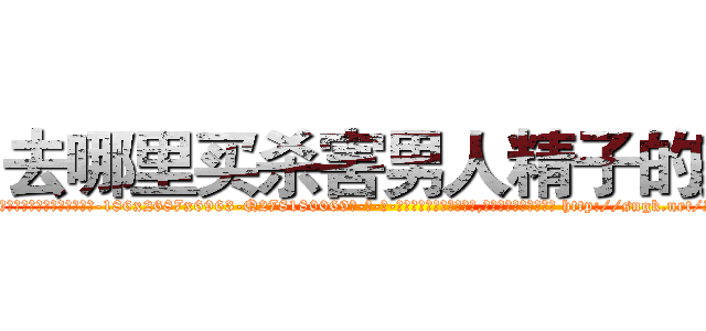 去哪里买杀害男人精子的药 (去哪里买杀害男人精子的药【电-186x2687x6963-Q278180069元-吉-药-业】我们做的是长期生意,靠的是老客户长期支持 http://sngk.net/ZCI8jn
)