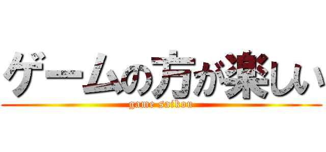 ゲームの方が楽しい (game saikou)