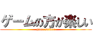 ゲームの方が楽しい (game saikou)