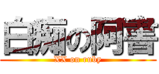 白痴の阿書 (XX on ruby)