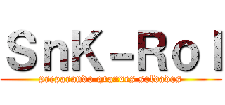 ＳｎＫ－Ｒｏｌ (preparando grandes soldados)