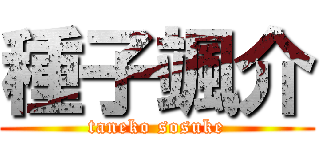 種子颯介 (taneko sosuke)