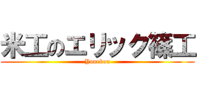 米工のエリック篠工 (Yonekou)