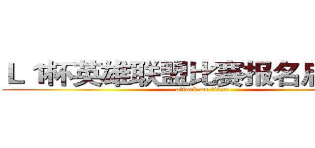 Ｌ１杯英雄联盟比赛报名启动！！ (attack on titan)