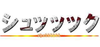 シュッッック (shukkkkkk)