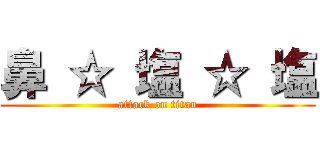 鼻 ☆ 塩 ☆ 塩 (attack on titan)